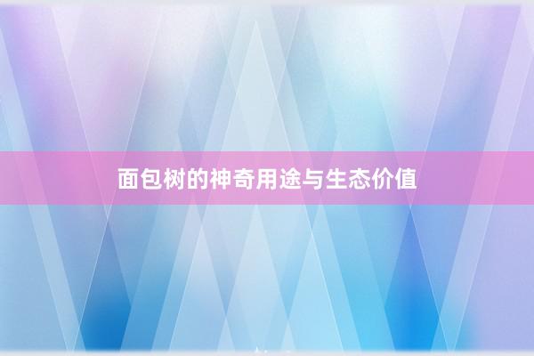 面包树的神奇用途与生态价值