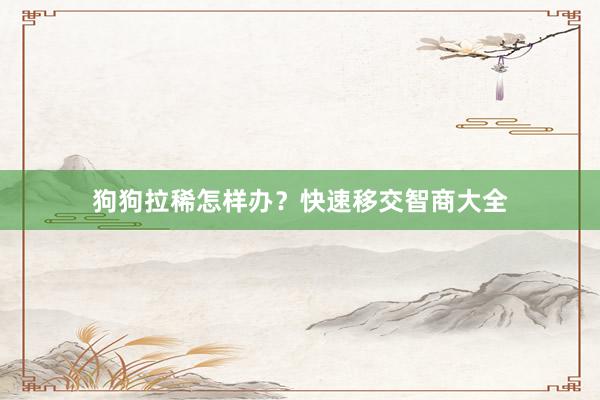 狗狗拉稀怎样办？快速移交智商大全